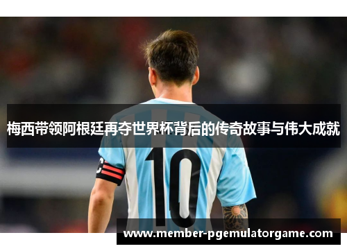 梅西带领阿根廷再夺世界杯背后的传奇故事与伟大成就