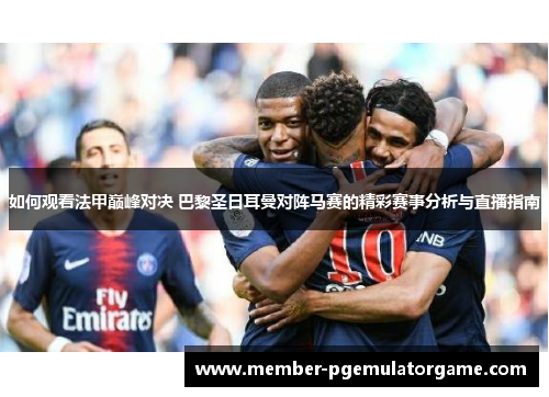 如何观看法甲巅峰对决 巴黎圣日耳曼对阵马赛的精彩赛事分析与直播指南
