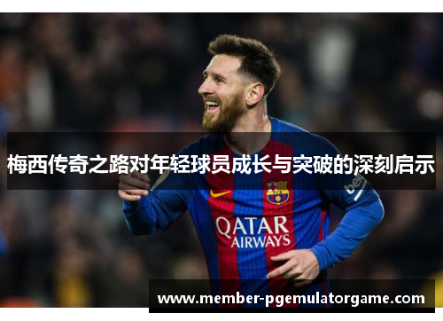 梅西传奇之路对年轻球员成长与突破的深刻启示