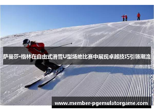 萨曼莎·格林在自由式滑雪U型场地比赛中展现卓越技巧引领潮流