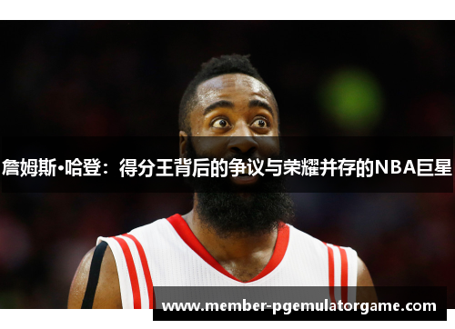 詹姆斯·哈登：得分王背后的争议与荣耀并存的NBA巨星