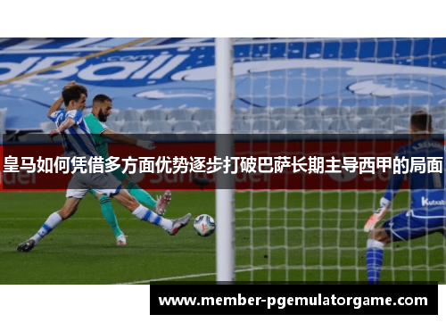 皇马如何凭借多方面优势逐步打破巴萨长期主导西甲的局面