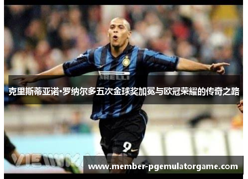克里斯蒂亚诺·罗纳尔多五次金球奖加冕与欧冠荣耀的传奇之路