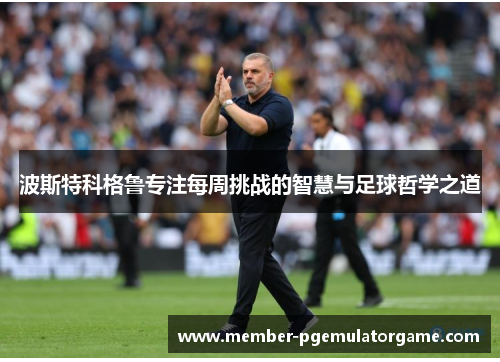 波斯特科格鲁专注每周挑战的智慧与足球哲学之道