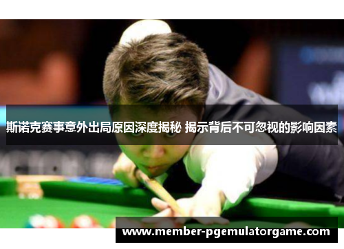 斯诺克赛事意外出局原因深度揭秘 揭示背后不可忽视的影响因素