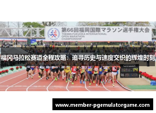 福冈马拉松赛道全程攻略：追寻历史与速度交织的辉煌时刻
