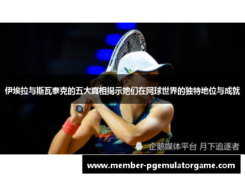 伊埃拉与斯瓦泰克的五大真相揭示她们在网球世界的独特地位与成就