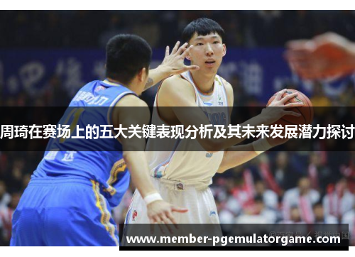 周琦在赛场上的五大关键表现分析及其未来发展潜力探讨