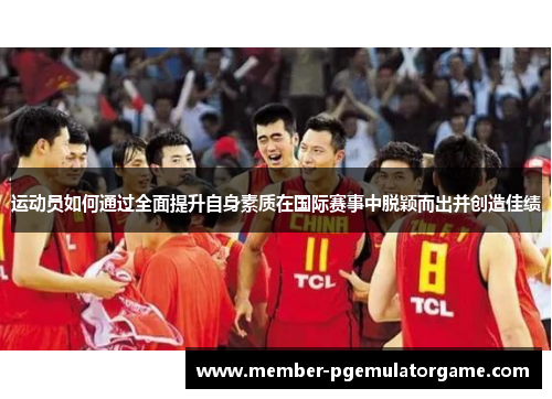 运动员如何通过全面提升自身素质在国际赛事中脱颖而出并创造佳绩