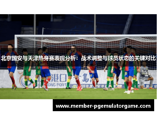 北京国安与天津热身赛表现分析：战术调整与球员状态的关键对比