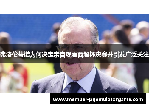 弗洛伦蒂诺为何决定亲自观看西超杯决赛并引发广泛关注