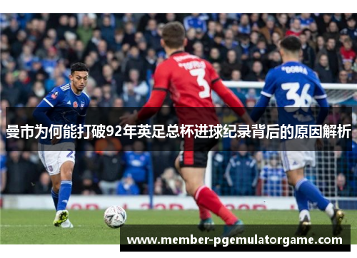 曼市为何能打破92年英足总杯进球纪录背后的原因解析