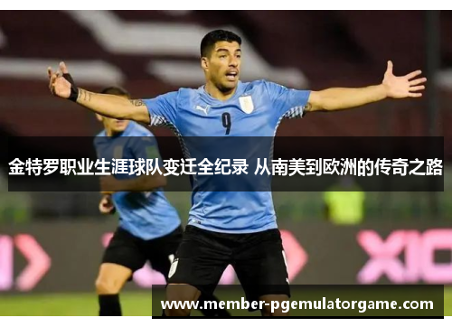 金特罗职业生涯球队变迁全纪录 从南美到欧洲的传奇之路 金特罗职业生涯球队变迁全纪录 从南美到欧洲的传奇之路