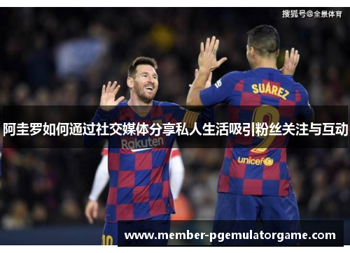 阿圭罗如何通过社交媒体分享私人生活吸引粉丝关注与互动 阿圭罗如何通过社交媒体分享私人生活吸引粉丝关注与互动