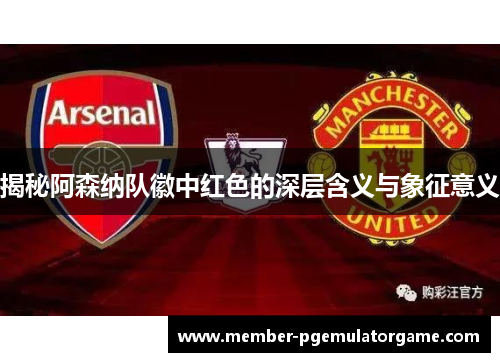 揭秘阿森纳队徽中红色的深层含义与象征意义