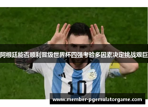 阿根廷能否顺利晋级世界杯四强考验多因素决定挑战艰巨