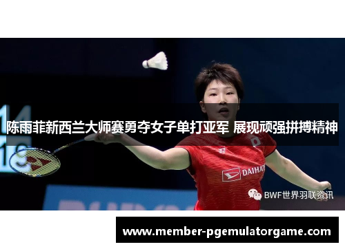陈雨菲新西兰大师赛勇夺女子单打亚军 展现顽强拼搏精神