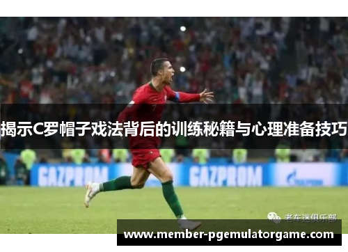 揭示C罗帽子戏法背后的训练秘籍与心理准备技巧