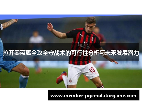 拉齐奥蓝鹰全攻全守战术的可行性分析与未来发展潜力 拉齐奥蓝鹰全攻全守战术的可行性分析与未来发展潜力