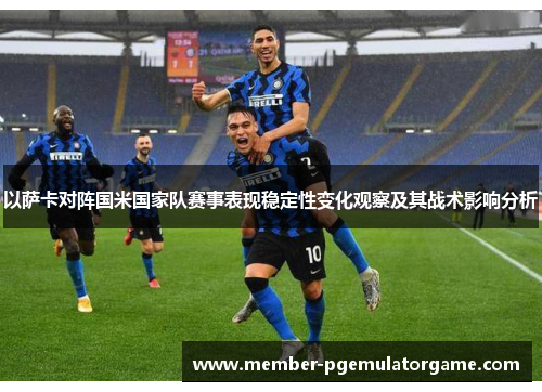 以萨卡对阵国米国家队赛事表现稳定性变化观察及其战术影响分析