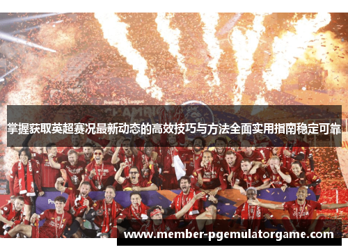 掌握获取英超赛况最新动态的高效技巧与方法全面实用指南稳定可靠 掌握获取英超赛况最新动态的高效技巧与方法全面实用指南稳定可靠