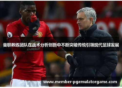 曼联教练团队在战术分析创新中不断突破传统引领现代足球发展 曼联教练团队在战术分析创新中不断突破传统引领现代足球发展