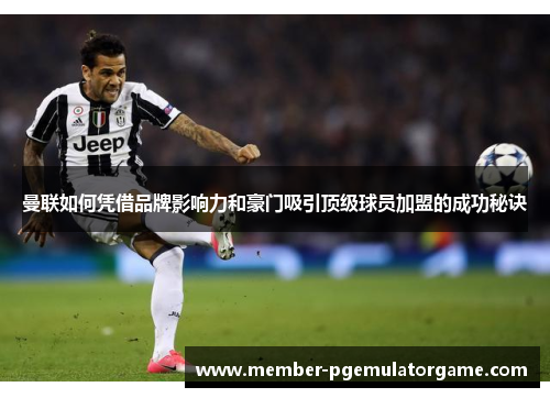 曼联如何凭借品牌影响力和豪门吸引顶级球员加盟的成功秘诀