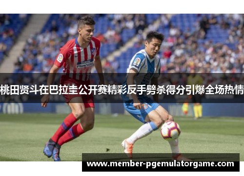 桃田贤斗在巴拉圭公开赛精彩反手劈杀得分引爆全场热情