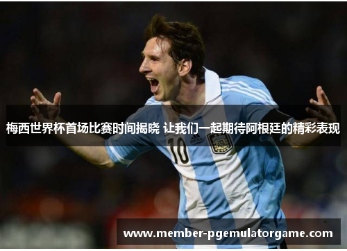 梅西世界杯首场比赛时间揭晓 让我们一起期待阿根廷的精彩表现 梅西世界杯首场比赛时间揭晓 让我们一起期待阿根廷的精彩表现