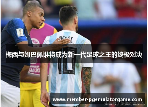 梅西与姆巴佩谁将成为新一代足球之王的终极对决 梅西与姆巴佩谁将成为新一代足球之王的终极对决