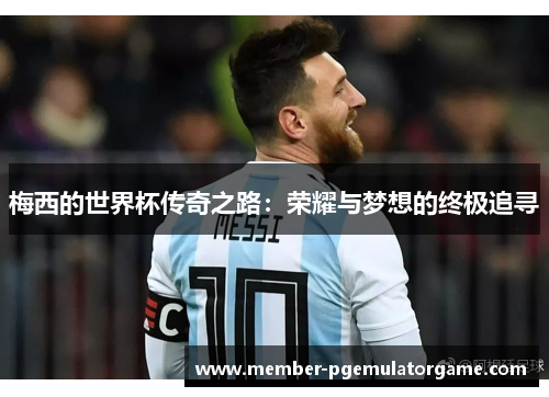 梅西的世界杯传奇之路：荣耀与梦想的终极追寻