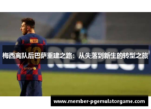 梅西离队后巴萨重建之路:从失落到新生的转型之旅 梅西离队后巴萨重建之路:从失落到新生的转型之旅