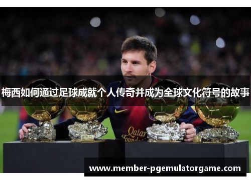 梅西如何通过足球成就个人传奇并成为全球文化符号的故事 梅西如何通过足球成就个人传奇并成为全球文化符号的故事