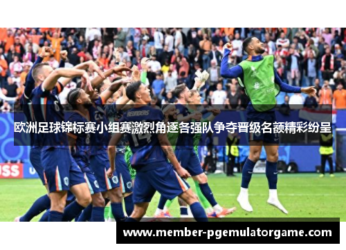 欧洲足球锦标赛小组赛激烈角逐各强队争夺晋级名额精彩纷呈 欧洲足球锦标赛小组赛激烈角逐各强队争夺晋级名额精彩纷呈