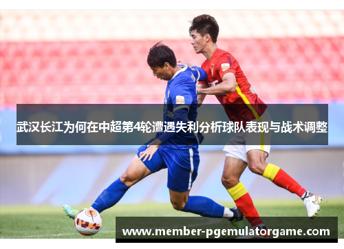 武汉长江为何在中超第4轮遭遇失利分析球队表现与战术调整