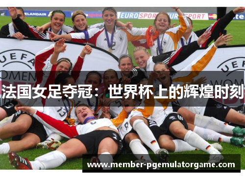 法国女足夺冠:世界杯上的辉煌时刻 法国女足夺冠:世界杯上的辉煌时刻