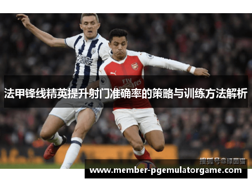 法甲锋线精英提升射门准确率的策略与训练方法解析 法甲锋线精英提升射门准确率的策略与训练方法解析