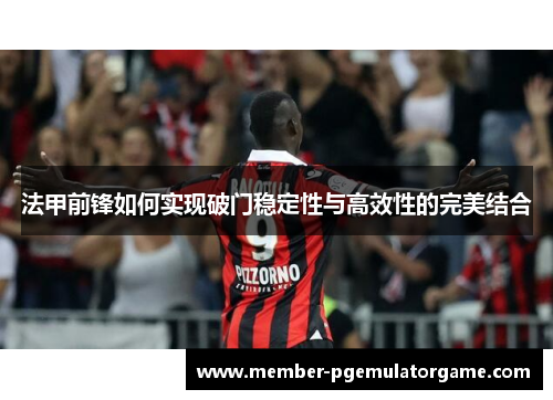 法甲前锋如何实现破门稳定性与高效性的完美结合 法甲前锋如何实现破门稳定性与高效性的完美结合