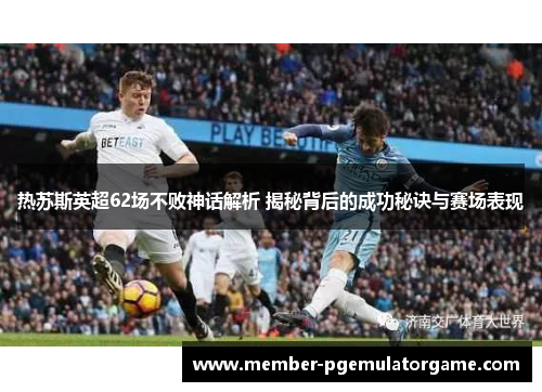 热苏斯英超62场不败神话解析 揭秘背后的成功秘诀与赛场表现
