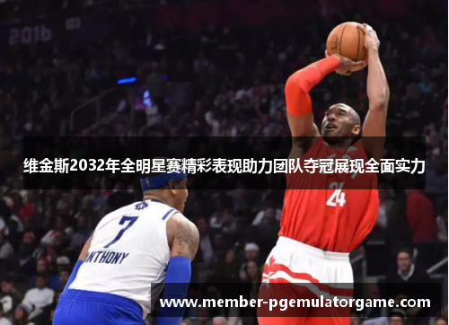 维金斯2032年全明星赛精彩表现助力团队夺冠展现全面实力