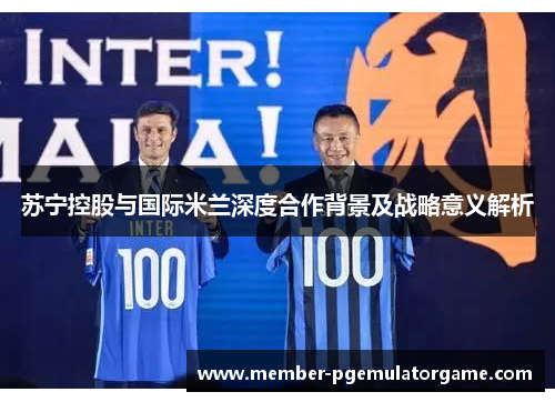 苏宁控股与国际米兰深度合作背景及战略意义解析