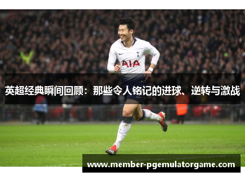 英超经典瞬间回顾：那些令人铭记的进球、逆转与激战