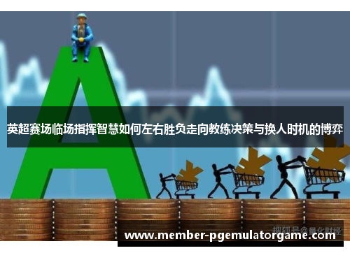 英超赛场临场指挥智慧如何左右胜负走向教练决策与换人时机的博弈