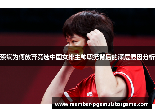 蔡斌为何放弃竞选中国女排主帅职务背后的深层原因分析
