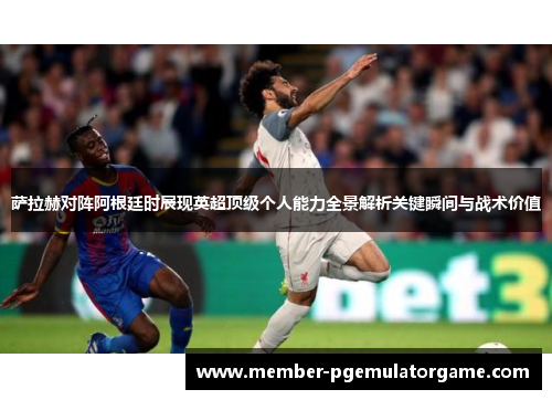 萨拉赫对阵阿根廷时展现英超顶级个人能力全景解析关键瞬间与战术价值