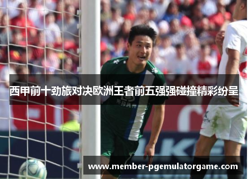 西甲前十劲旅对决欧洲王者前五强强碰撞精彩纷呈